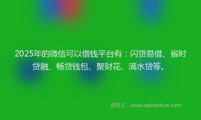 2025年的微信可以借钱平台有：闪贷易借、省时贷融、畅贷钱包、聚财花、滴水贷等。
