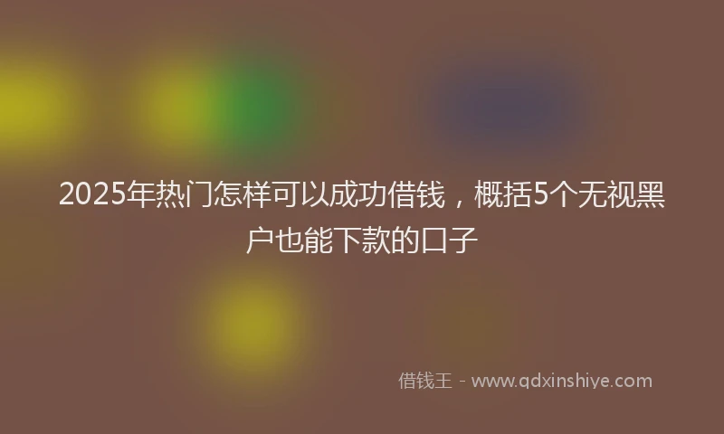 2025年热门怎样可以成功借钱，概括5个无视黑户也能下款的口子