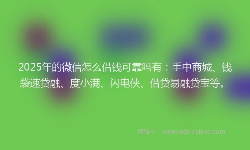 2025年的微信怎么借钱可靠吗有：手中商城、钱袋速贷融、度小满、闪电侠、借贷易融贷宝等。