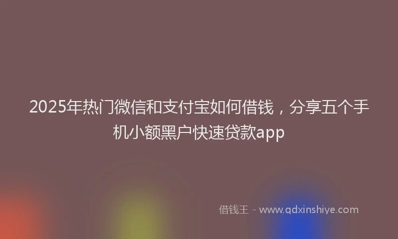 2025年热门微信和支付宝如何借钱，分享五个手机小额黑户快速贷款app