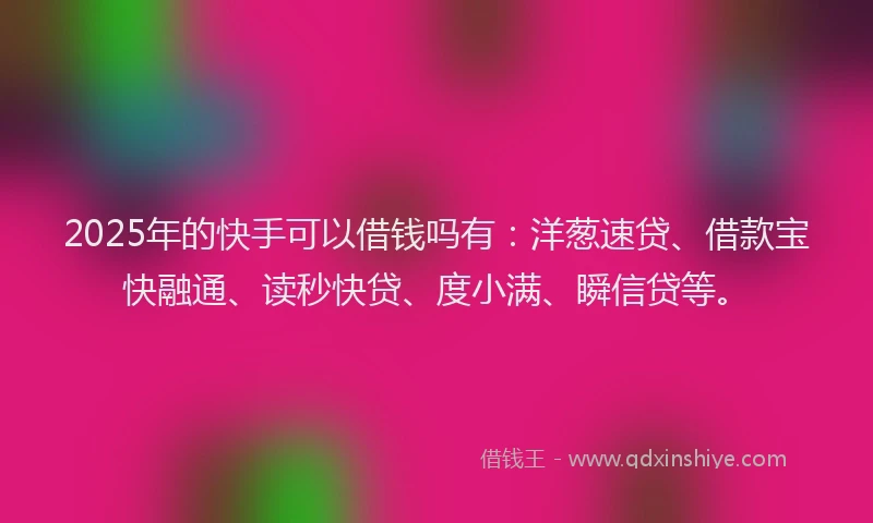 2025年的快手可以借钱吗有：洋葱速贷、借款宝快融通、读秒快贷、度小满、瞬信贷等。