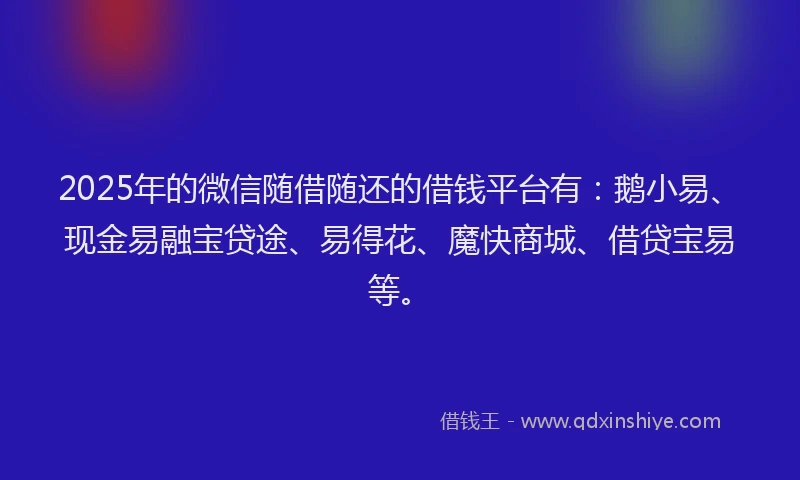 2025年的微信随借随还的借钱平台有：鹅小易、现金易融宝贷途、易得花、魔快商城、借贷宝易等。