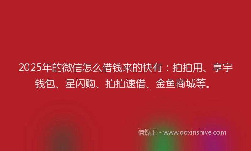 2025年的微信怎么借钱来的快有：拍拍用、享宇钱包、星闪购、拍拍速借、金鱼商城等。