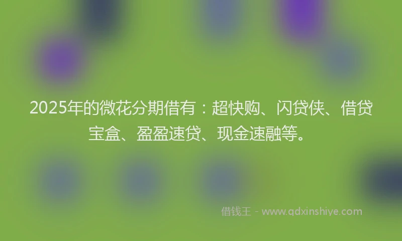 2025年的微花分期借有:超快购、闪贷侠、借贷宝盒、盈盈速贷、现金速融等。