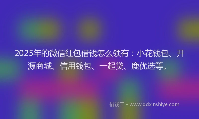 2025年的微信红包借钱怎么领有：小花钱包、开源商城、信用钱包、一起贷、鹿优选等。