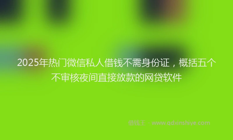2025年热门微信私人借钱不需身份证,概括五个不审核夜间直接放款的网贷软件