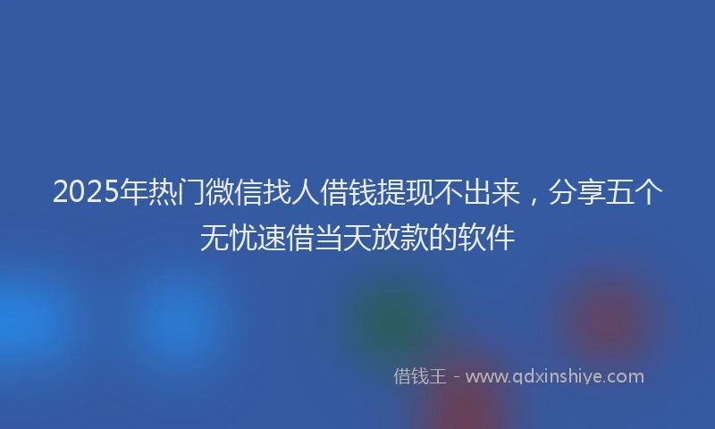 2025年热门微信找人借钱提现不出来，分享五个无忧速借当天放款的软件