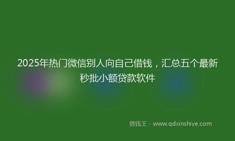 2025年热门微信别人向自己借钱，汇总五个最新秒批小额贷款软件