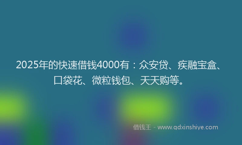 2025年的快速借钱4000有：众安贷、疾融宝盒、口袋花、微粒钱包、天天购等。