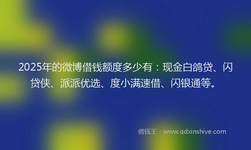2025年的微博借钱额度多少有：现金白鸽贷、闪贷侠、派派优选、度小满速借、闪银通等。