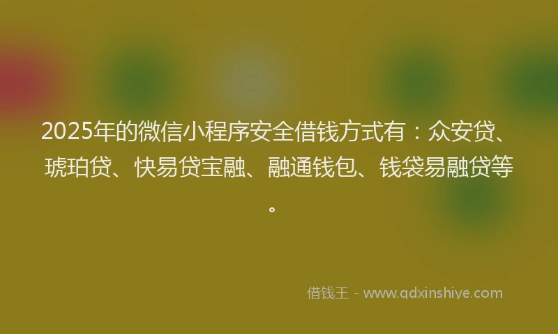 2025年的微信小程序安全借钱方式有：众安贷、琥珀贷、快易贷宝融、融通钱包、钱袋易融贷等。