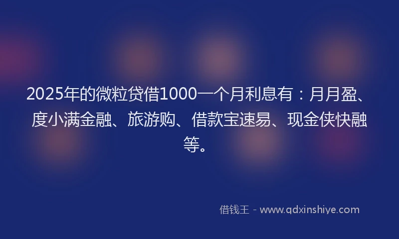2025年的微粒贷借1000一个月利息有：月月盈、度小满金融、旅游购、借款宝速易、现金侠快融等。