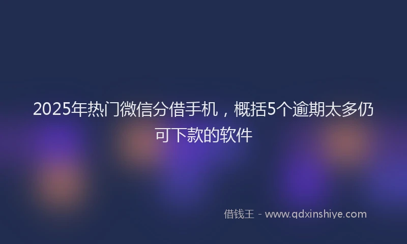 2025年热门微信分借手机，概括5个逾期太多仍可下款的软件