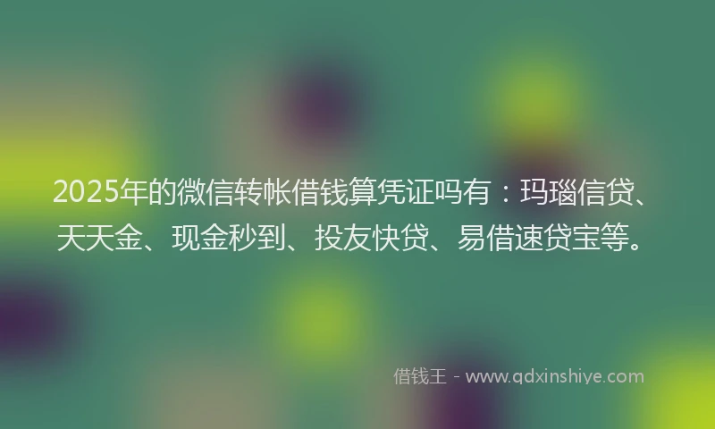 2025年的微信转帐借钱算凭证吗有:玛瑙信贷、天天金、现金秒到、投友快贷、易借速贷宝等。