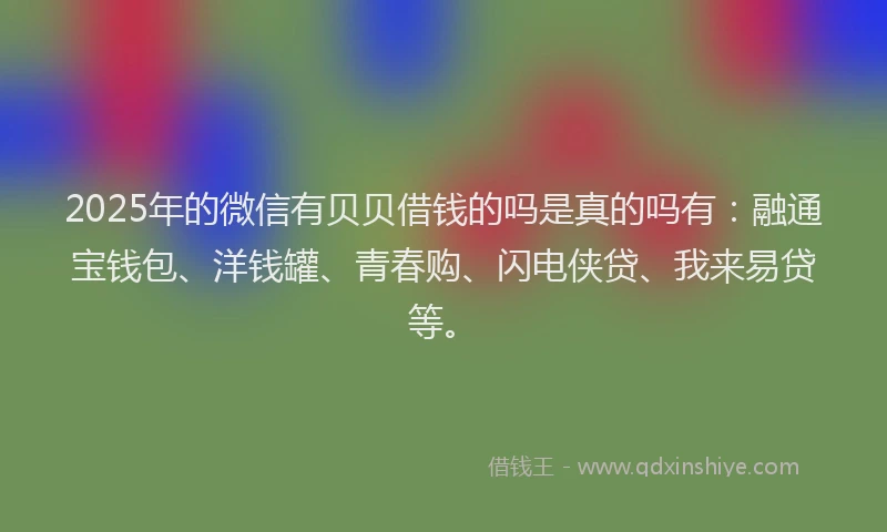 2025年的微信有贝贝借钱的吗是真的吗有：融通宝钱包、洋钱罐、青春购、闪电侠贷、我来易贷等。