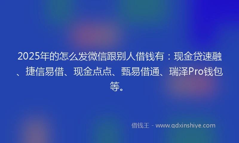 2025年的怎么发微信跟别人借钱有：现金贷速融、捷信易借、现金点点、甄易借通、瑞泽Pro钱包等。