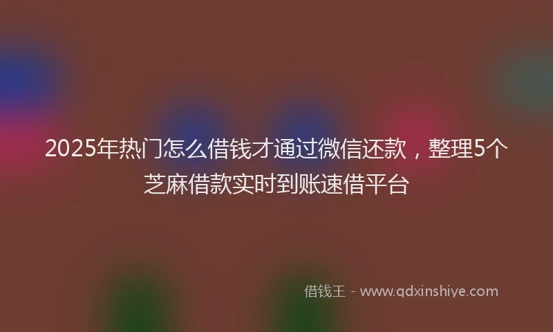 2025年热门怎么借钱才通过微信还款，整理5个芝麻借款实时到账速借平台