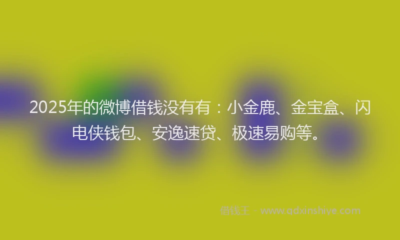 2025年的微博借钱没有有：小金鹿、金宝盒、闪电侠钱包、安逸速贷、极速易购等。