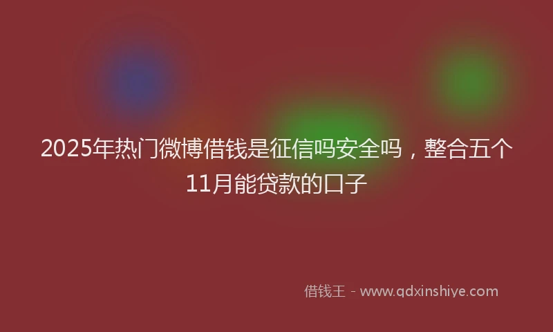 2025年热门微博借钱是征信吗安全吗，整合五个11月能贷款的口子