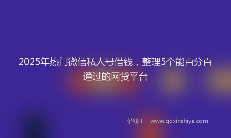 2025年热门微信私人号借钱，整理5个能百分百通过的网贷平台