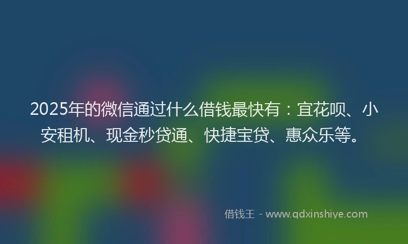 2025年的微信通过什么借钱最快有：宜花呗、小安租机、现金秒贷通、快捷宝贷、惠众乐等。