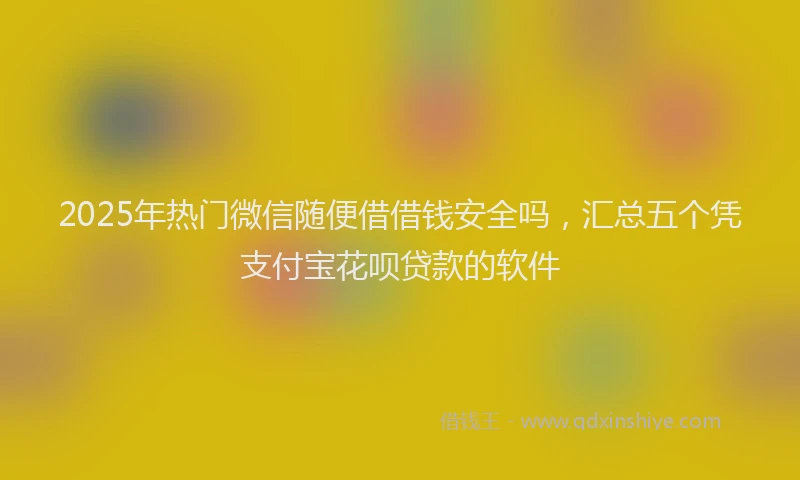2025年热门微信随便借借钱安全吗，汇总五个凭支付宝花呗贷款的软件