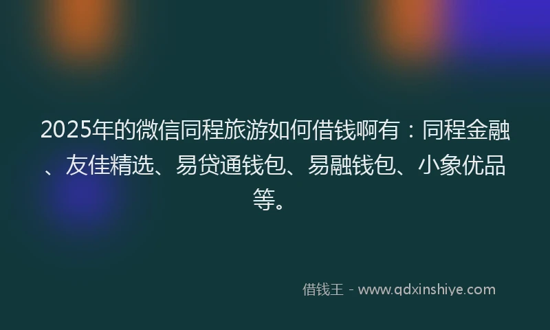 2025年的微信同程旅游如何借钱啊有：同程金融、友佳精选、易贷通钱包、易融钱包、小象优品等。