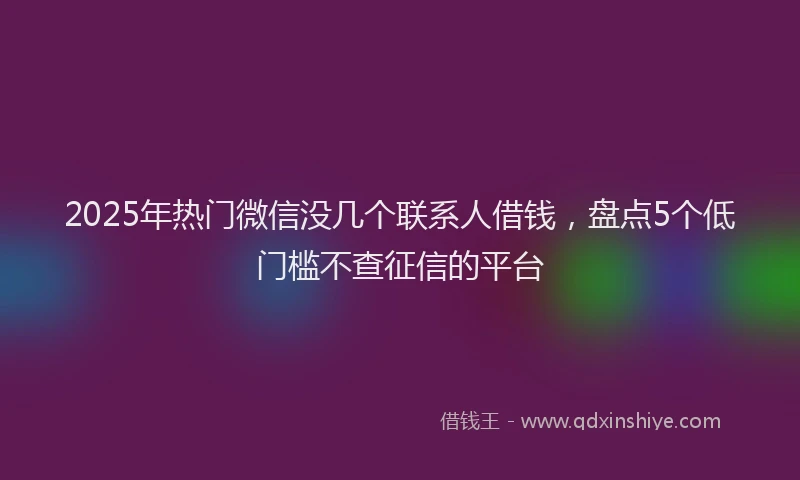 2025年热门微信没几个联系人借钱，盘点5个低门槛不查征信的平台