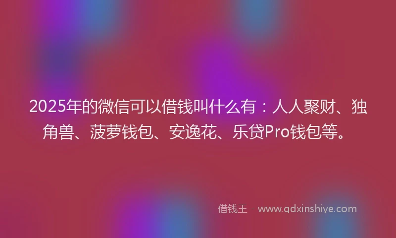 2025年的微信可以借钱叫什么有：人人聚财、独角兽、菠萝钱包、安逸花、乐贷Pro钱包等。