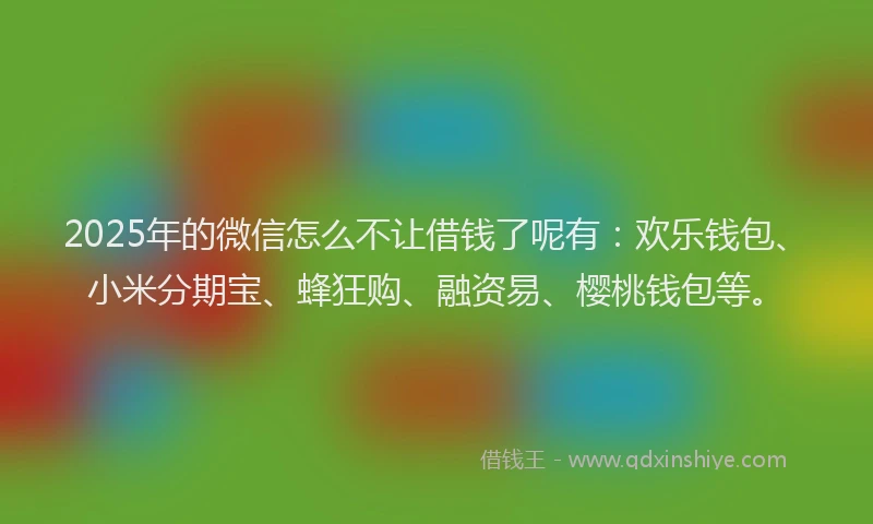 2025年的微信怎么不让借钱了呢有：欢乐钱包、小米分期宝、蜂狂购、融资易、樱桃钱包等。