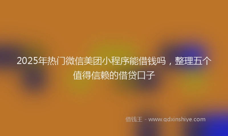 2025年热门微信美团小程序能借钱吗，整理五个值得信赖的借贷口子
