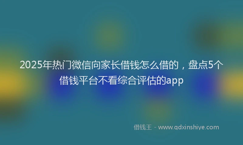2025年热门微信向家长借钱怎么借的，盘点5个借钱平台不看综合评估的app
