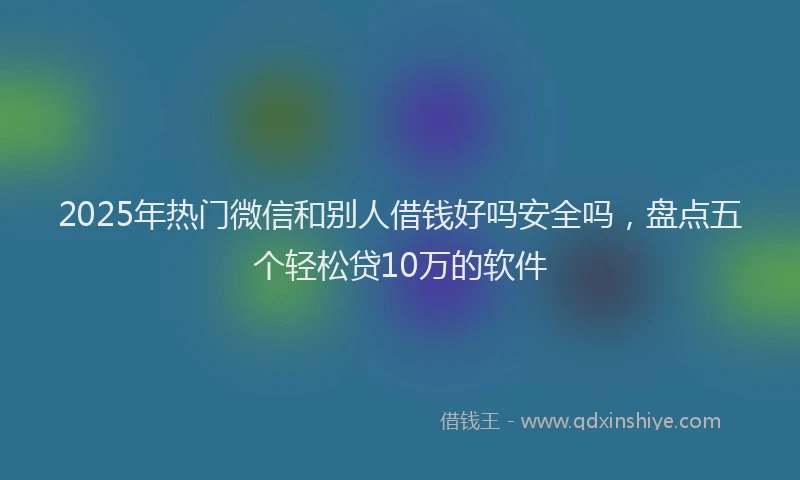 2025年热门微信和别人借钱好吗安全吗，盘点五个轻松贷10万的软件