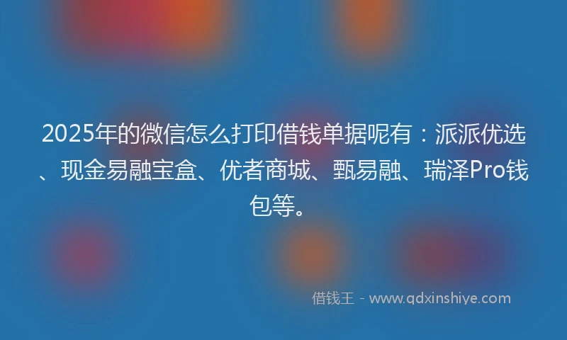 2025年的微信怎么打印借钱单据呢有：派派优选、现金易融宝盒、优者商城、甄易融、瑞泽Pro钱包等。