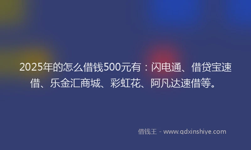 2025年的怎么借钱500元有：闪电通、借贷宝速借、乐金汇商城、彩虹花、阿凡达速借等。