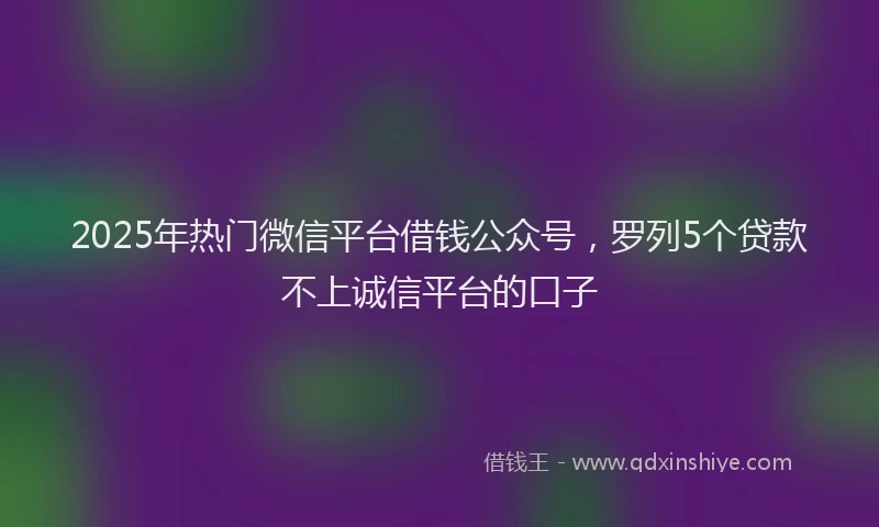 2025年热门微信平台借钱公众号，罗列5个贷款不上诚信平台的口子