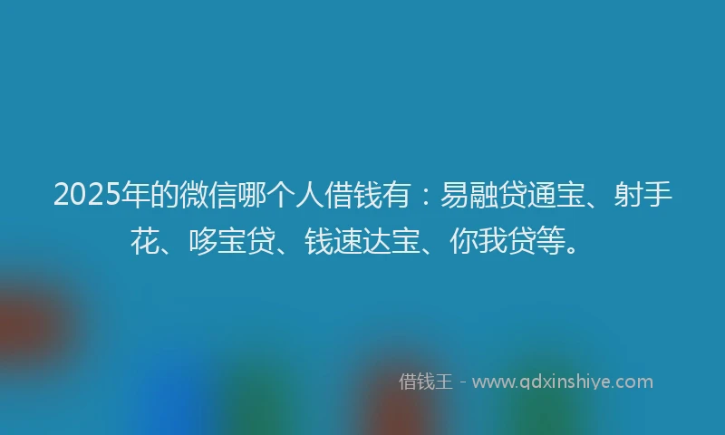 2025年的微信哪个人借钱有：易融贷通宝、射手花、哆宝贷、钱速达宝、你我贷等。