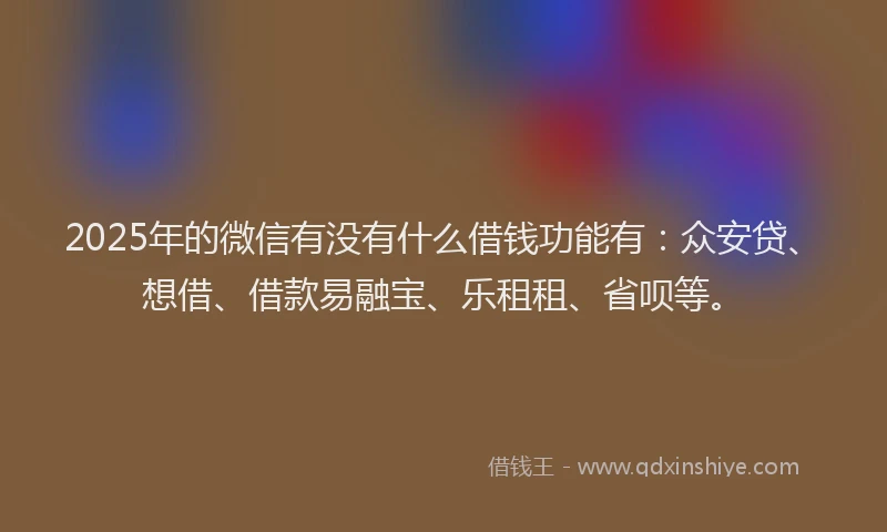 2025年的微信有没有什么借钱功能有：众安贷、想借、借款易融宝、乐租租、省呗等。
