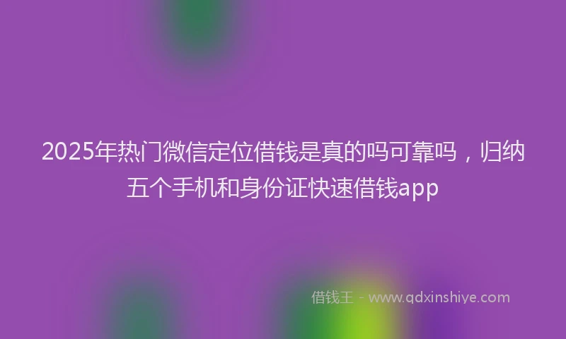 2025年热门微信定位借钱是真的吗可靠吗，归纳五个手机和身份证快速借钱app