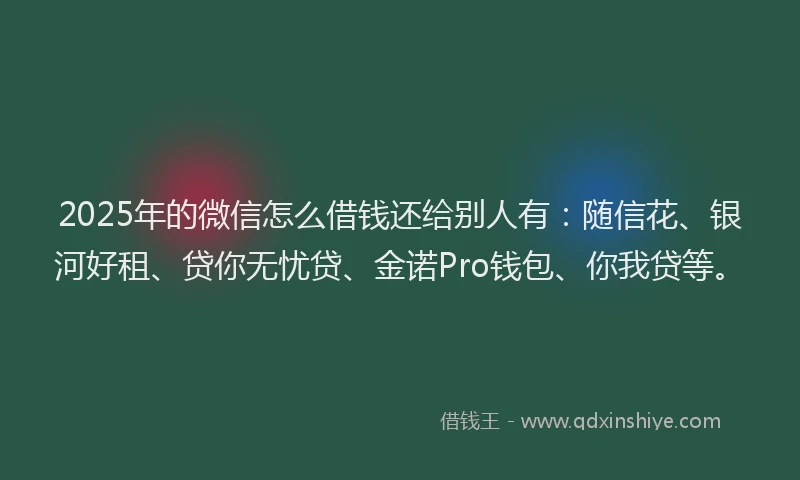 2025年的微信怎么借钱还给别人有：随信花、银河好租、贷你无忧贷、金诺Pro钱包、你我贷等。
