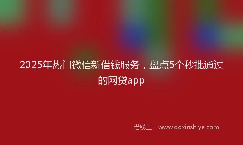 2025年热门微信新借钱服务，盘点5个秒批通过的网贷app