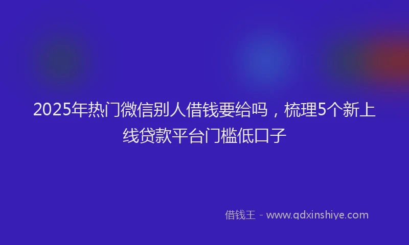 2025年热门微信别人借钱要给吗，梳理5个新上线贷款平台门槛低口子