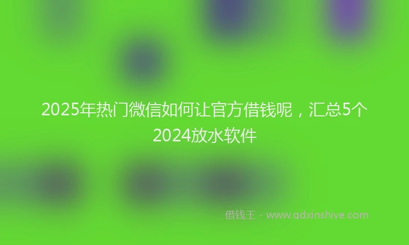 2025年热门微信如何让官方借钱呢，汇总5个2024放水软件