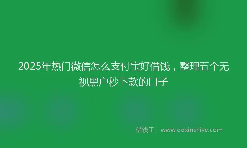 2025年热门微信怎么支付宝好借钱，整理五个无视黑户秒下款的口子