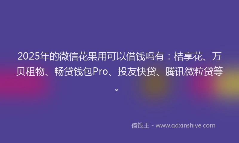 2025年的微信花果用可以借钱吗有：桔享花、万贝租物、畅贷钱包Pro、投友快贷、腾讯微粒贷等。