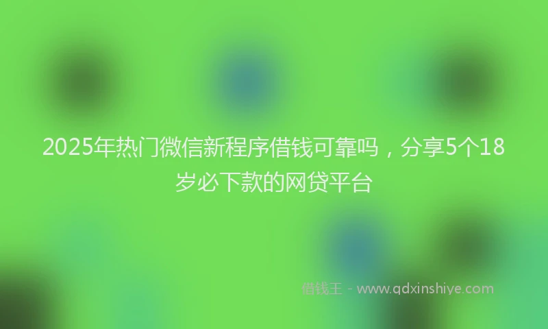 2025年热门微信新程序借钱可靠吗，分享5个18岁必下款的网贷平台