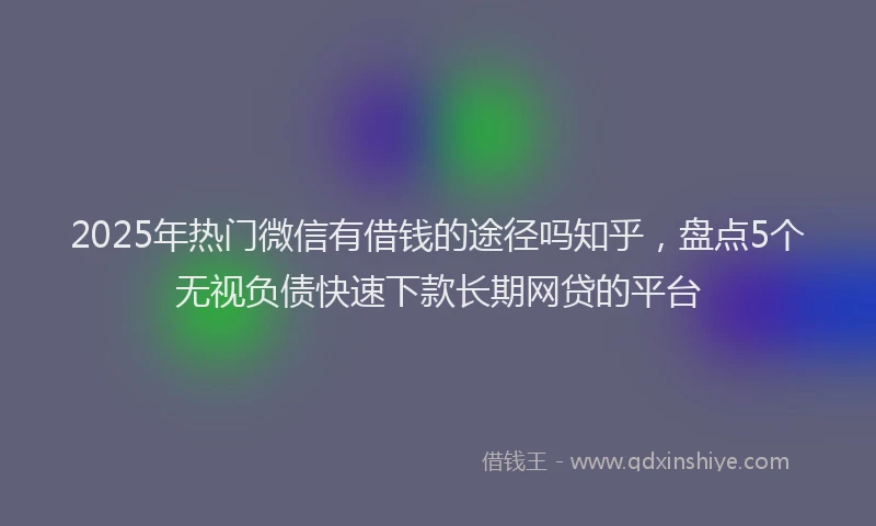 2025年热门微信有借钱的途径吗知乎，盘点5个无视负债快速下款长期网贷的平台