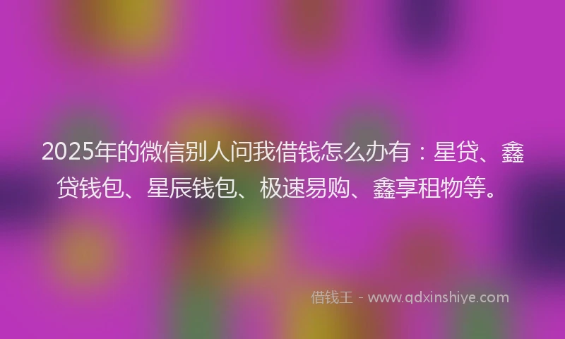 2025年的微信别人问我借钱怎么办有：星贷、鑫贷钱包、星辰钱包、极速易购、鑫享租物等。