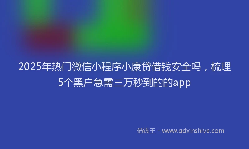 2025年热门微信小程序小康贷借钱安全吗，梳理5个黑户急需三万秒到的的app
