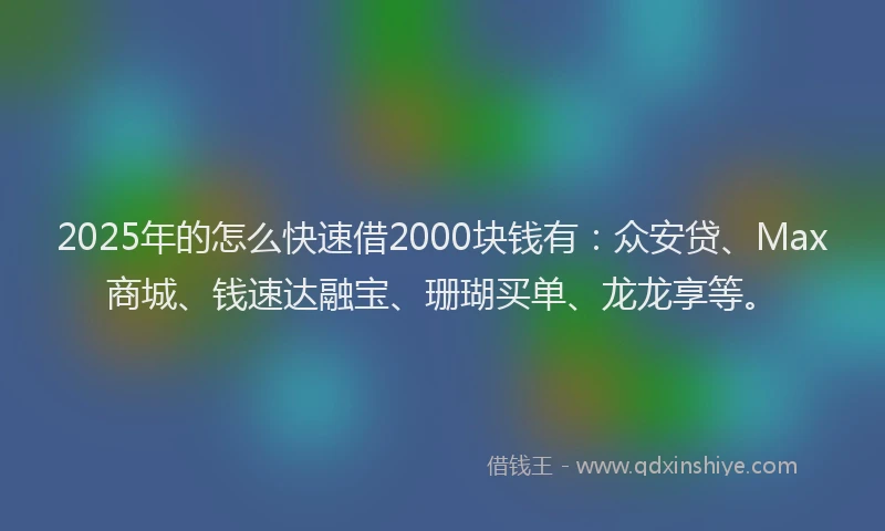2025年的怎么快速借2000块钱有：众安贷、Max商城、钱速达融宝、珊瑚买单、龙龙享等。